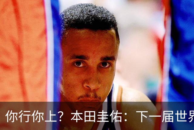 你行你上？本田圭佑：下一届世界杯想作为教练带领日本队参赛