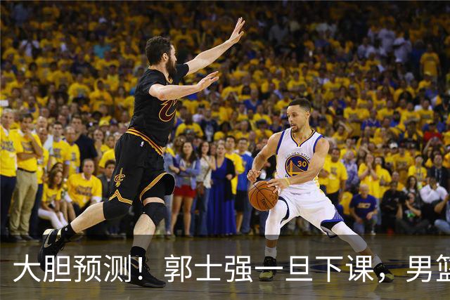 大胆预测！郭士强一旦下课，男篮新主帅99％在以下会在这三人之间产生
