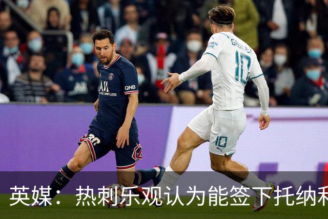 英媒：热刺乐观认为能签下托纳利，纽卡希望获得超1亿镑转会费