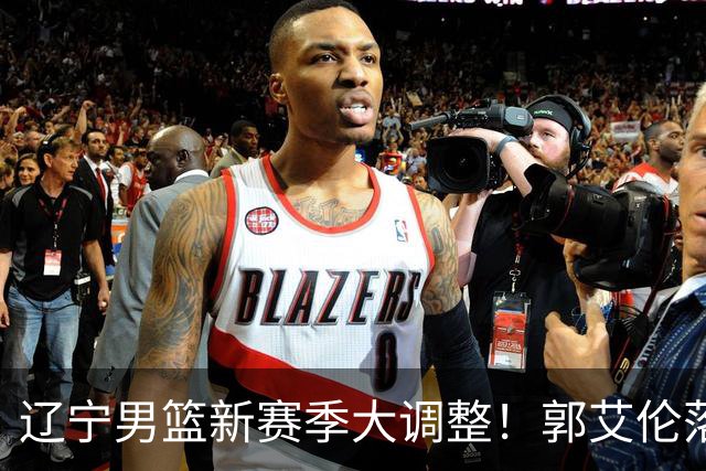 辽宁男篮新赛季大调整！郭艾伦落叶归根或重返辽篮，杨鸣有望回归