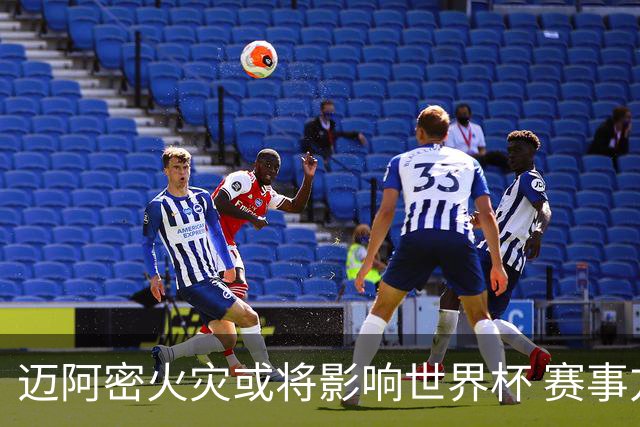 迈阿密火灾或将影响世界杯 赛事方尚未进行赛程调整