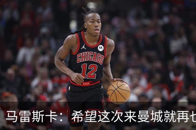马雷斯卡：希望这次来曼城就再也不走了！我们的目标是延续荣光