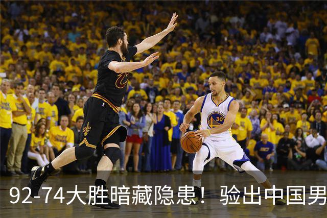 92-74大胜暗藏隐患！验出中国男篮最大水货，郭士强大概率直接弃用