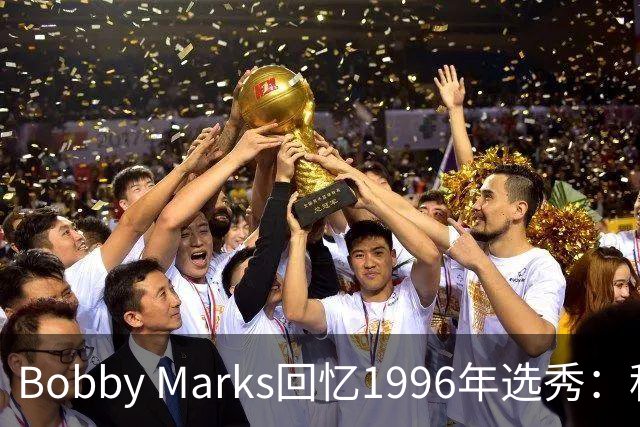 Bobby Marks回忆1996年选秀：科比曾威胁若篮网选他&他就去意大利